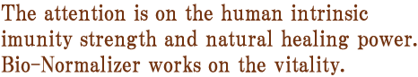 The attention is on the human intrinsic imunity strength and natural healing power. Bio-Normalizer works on the vitality.
