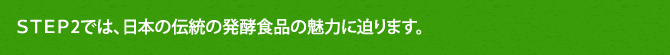 ＳＴＥＰ2では、日本の伝統の発酵食品の魅力に迫ります。