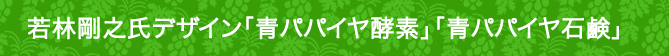 若林剛之氏デザイン「青パパイヤ酵素」「青パパイヤ石鹸」